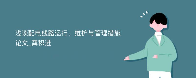 浅谈配电线路运行、维护与管理措施论文_龚积进