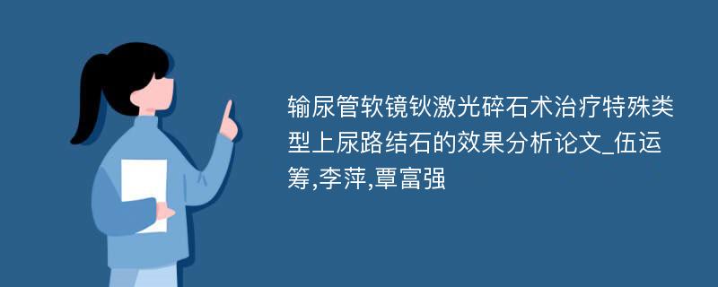 输尿管软镜钬激光碎石术治疗特殊类型上尿路结石的效果分析论文_伍运筹,李萍,覃富强