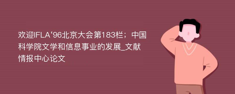 欢迎IFLA‘96北京大会第183栏；中国科学院文学和信息事业的发展_文献情报中心论文