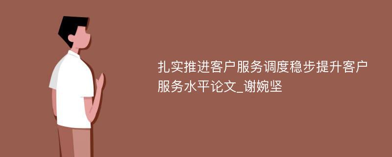 扎实推进客户服务调度稳步提升客户服务水平论文_谢婉坚