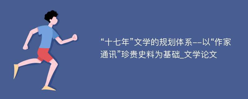 “十七年”文学的规划体系--以“作家通讯”珍贵史料为基础_文学论文