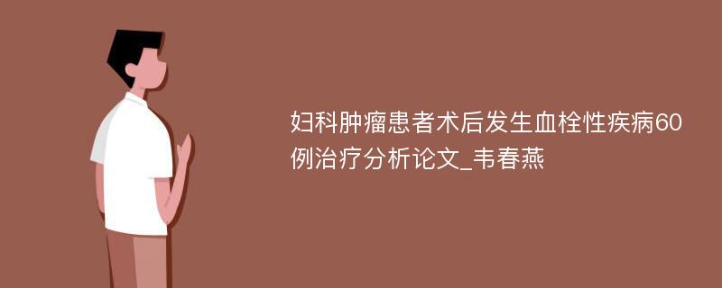 妇科肿瘤患者术后发生血栓性疾病60例治疗分析论文_韦春燕