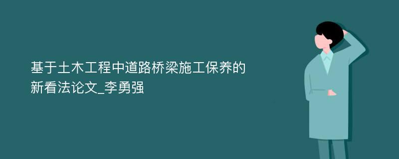 基于土木工程中道路桥梁施工保养的新看法论文_李勇强