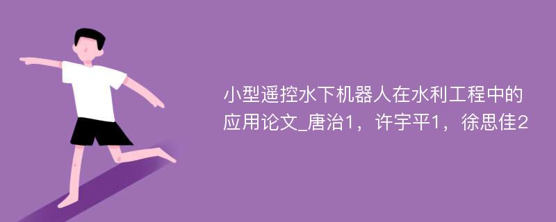 小型遥控水下机器人在水利工程中的应用论文_唐治1，许宇平1，徐思佳2