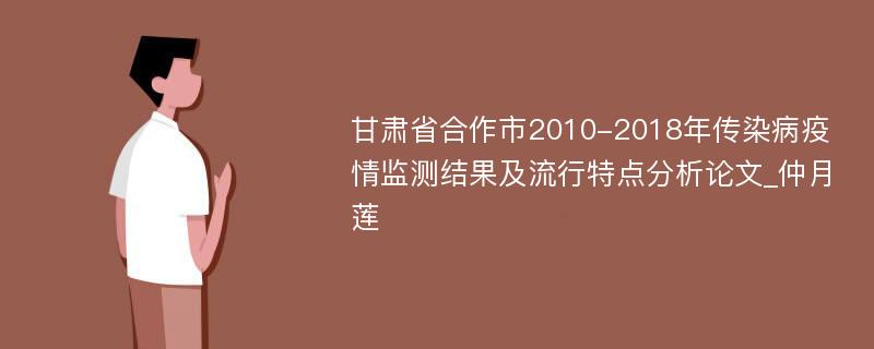 甘肃省合作市2010-2018年传染病疫情监测结果及流行特点分析论文_仲月莲