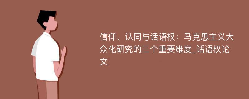 信仰、认同与话语权：马克思主义大众化研究的三个重要维度_话语权论文