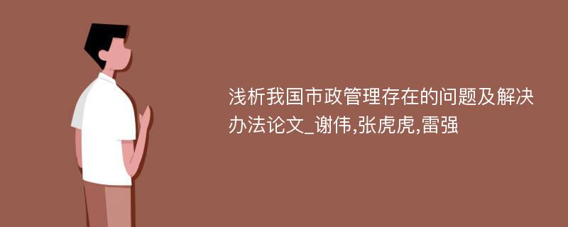 浅析我国市政管理存在的问题及解决办法论文_谢伟,张虎虎,雷强