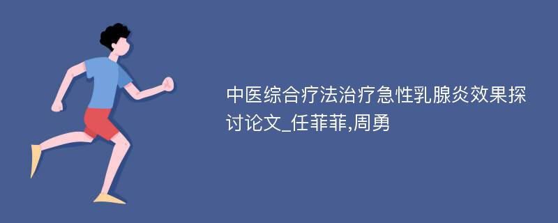 中医综合疗法治疗急性乳腺炎效果探讨论文_任菲菲,周勇