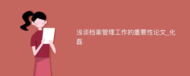 浅谈档案管理工作的重要性论文_化磊