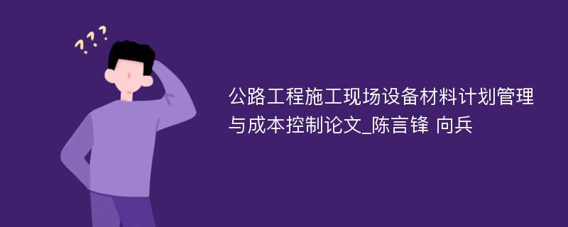 公路工程施工现场设备材料计划管理与成本控制论文_陈言锋 向兵