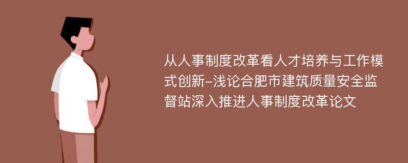 从人事制度改革看人才培养与工作模式创新-浅论合肥市建筑质量安全监督站深入推进人事制度改革论文