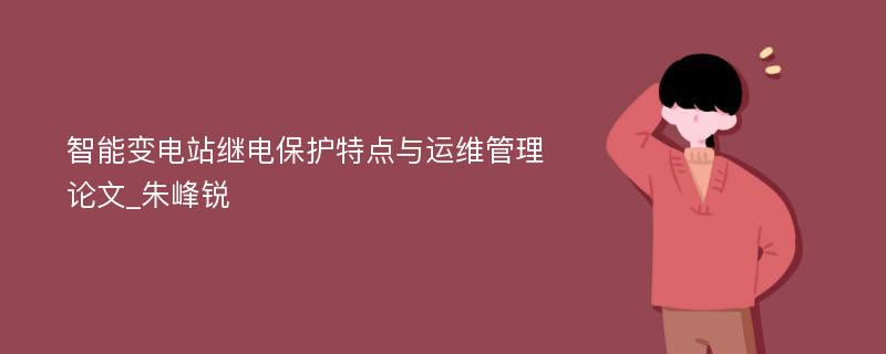 智能变电站继电保护特点与运维管理论文_朱峰锐