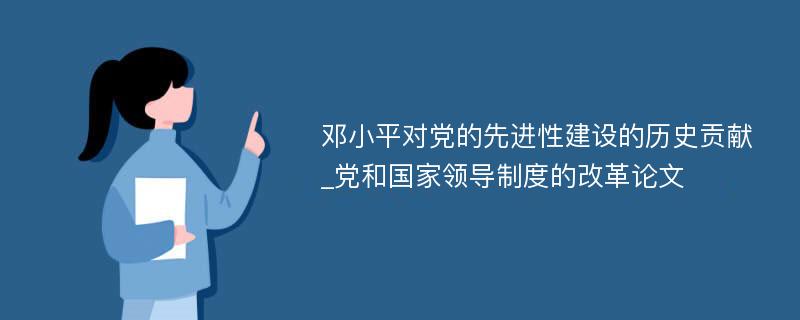 邓小平对党的先进性建设的历史贡献_党和国家领导制度的改革论文