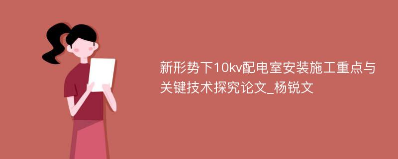 新形势下10kv配电室安装施工重点与关键技术探究论文_杨锐文