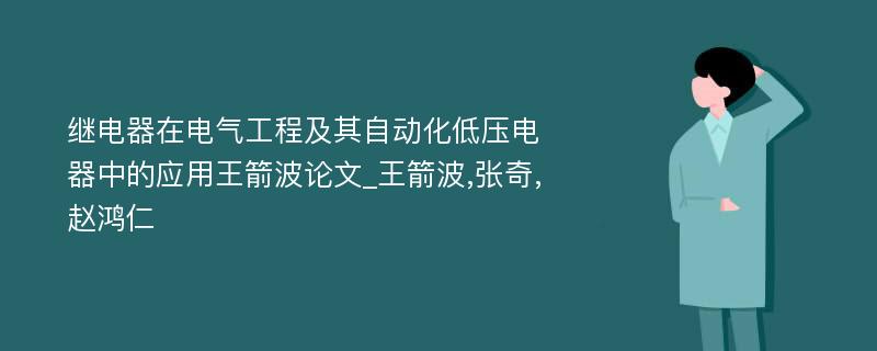 继电器在电气工程及其自动化低压电器中的应用王箭波论文_王箭波,张奇,赵鸿仁