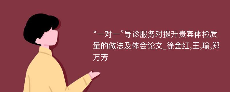 “一对一”导诊服务对提升贵宾体检质量的做法及体会论文_徐金红,王,瑜,郑万芳