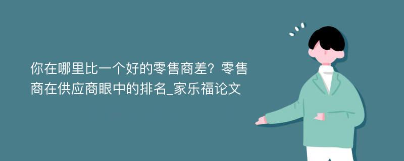 你在哪里比一个好的零售商差？零售商在供应商眼中的排名_家乐福论文