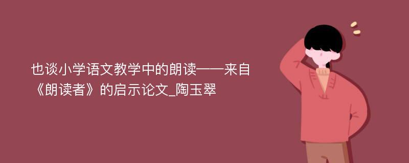 也谈小学语文教学中的朗读——来自《朗读者》的启示论文_陶玉翠