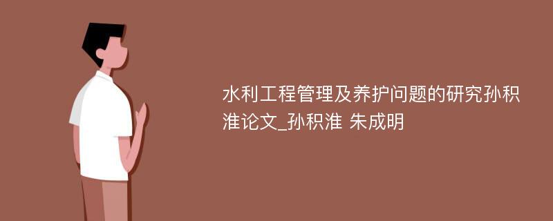 水利工程管理及养护问题的研究孙积淮论文_孙积淮 朱成明