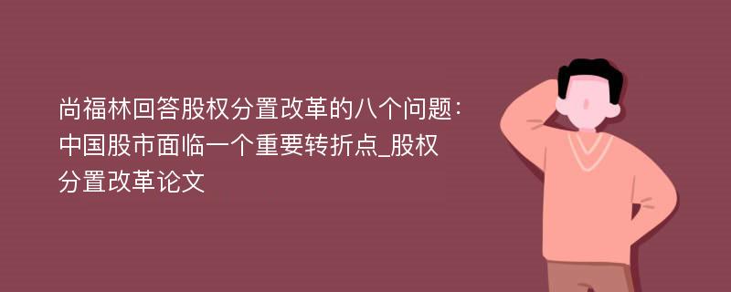 尚福林回答股权分置改革的八个问题：中国股市面临一个重要转折点_股权分置改革论文