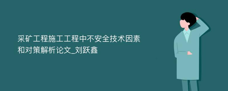 采矿工程施工工程中不安全技术因素和对策解析论文_刘跃鑫