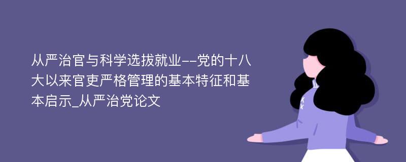 从严治官与科学选拔就业--党的十八大以来官吏严格管理的基本特征和基本启示_从严治党论文