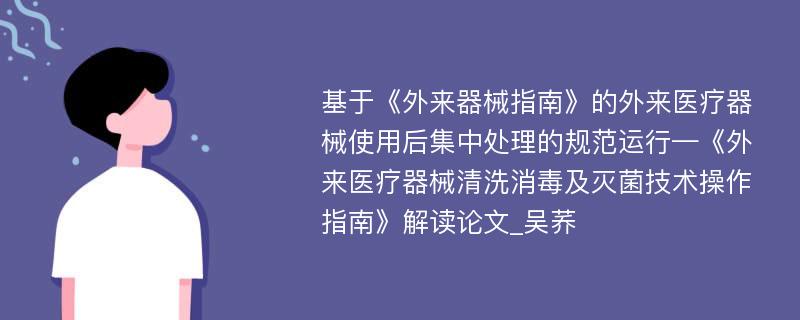 基于《外来器械指南》的外来医疗器械使用后集中处理的规范运行—《外来医疗器械清洗消毒及灭菌技术操作指南》解读论文_吴荞