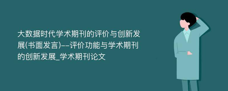 大数据时代学术期刊的评价与创新发展(书面发言)--评价功能与学术期刊的创新发展_学术期刊论文