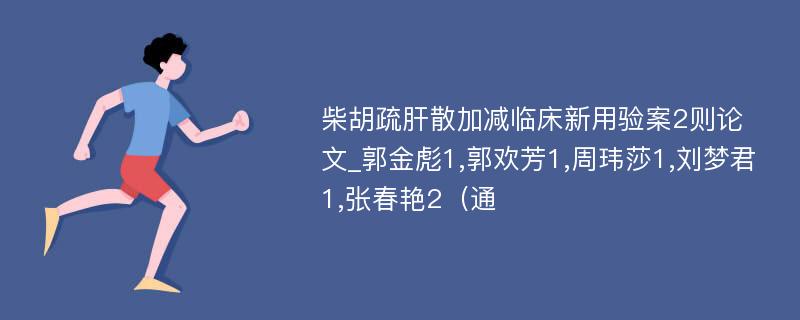 柴胡疏肝散加减临床新用验案2则论文_郭金彪1,郭欢芳1,周玮莎1,刘梦君1,张春艳2（通