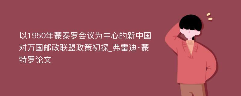 以1950年蒙泰罗会议为中心的新中国对万国邮政联盟政策初探_弗雷迪·蒙特罗论文