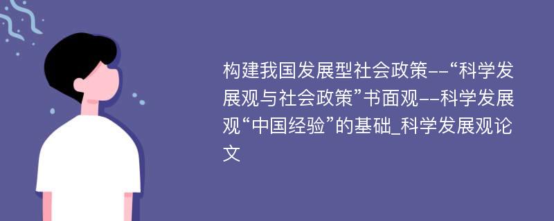 构建我国发展型社会政策--“科学发展观与社会政策”书面观--科学发展观“中国经验”的基础_科学发展观论文