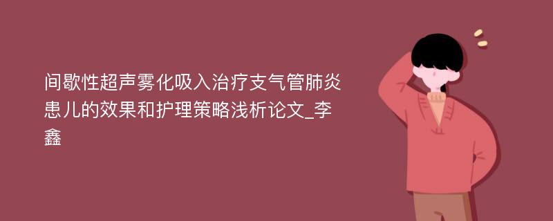 间歇性超声雾化吸入治疗支气管肺炎患儿的效果和护理策略浅析论文_李　鑫