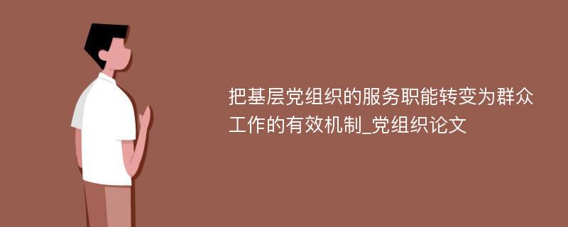 把基层党组织的服务职能转变为群众工作的有效机制_党组织论文