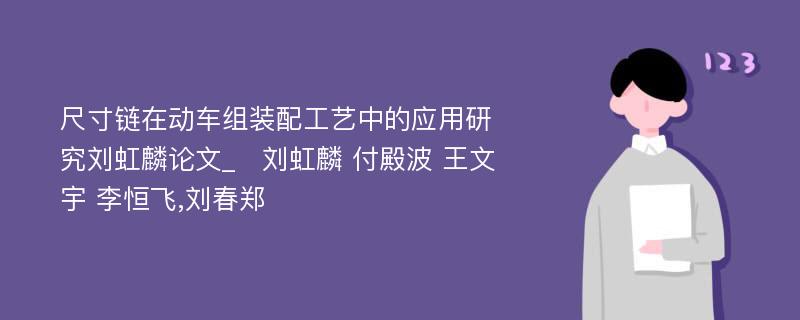 尺寸链在动车组装配工艺中的应用研究刘虹麟论文_　刘虹麟 付殿波 王文宇 李恒飞,刘春郑