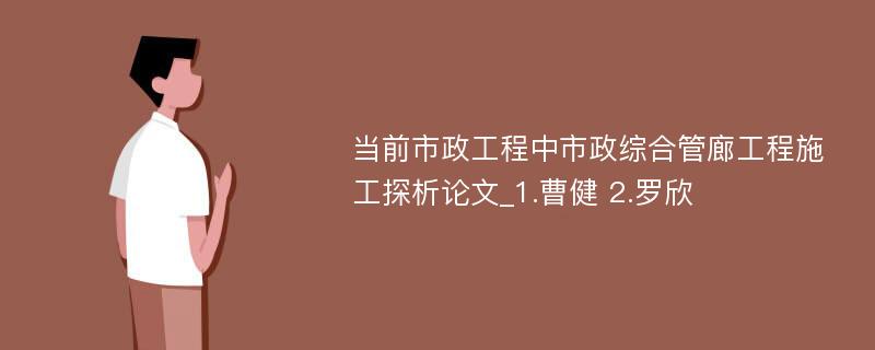 当前市政工程中市政综合管廊工程施工探析论文_1.曹健 2.罗欣