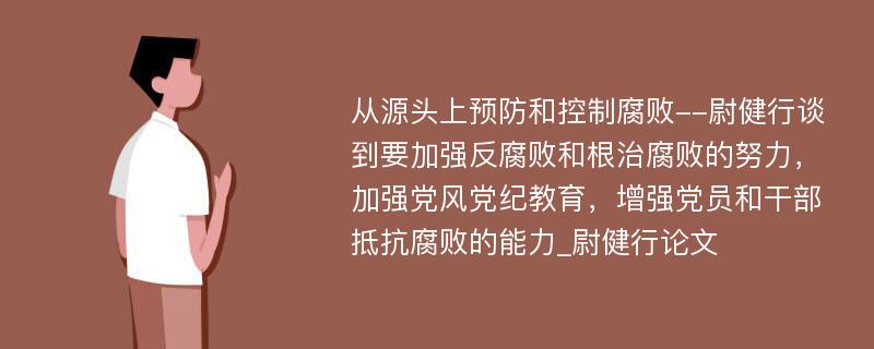 从源头上预防和控制腐败--尉健行谈到要加强反腐败和根治腐败的努力，加强党风党纪教育，增强党员和干部抵抗腐败的能力_尉健行论文