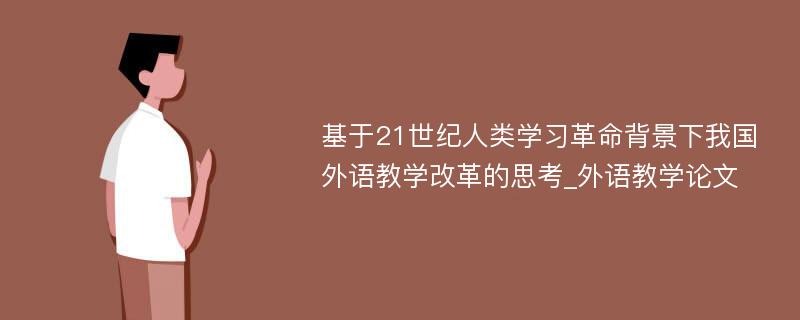 基于21世纪人类学习革命背景下我国外语教学改革的思考_外语教学论文