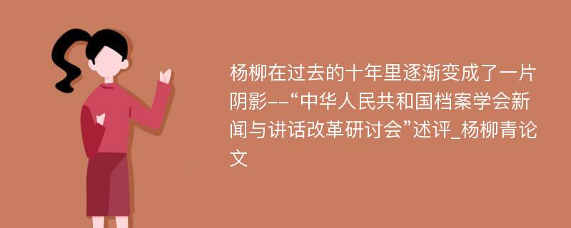 杨柳在过去的十年里逐渐变成了一片阴影--“中华人民共和国档案学会新闻与讲话改革研讨会”述评_杨柳青论文