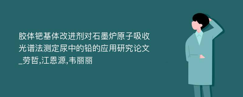 胶体钯基体改进剂对石墨炉原子吸收光谱法测定尿中的铅的应用研究论文_劳哲,江恩源,韦丽丽