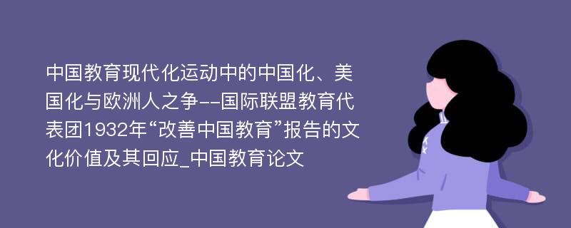 中国教育现代化运动中的中国化、美国化与欧洲人之争--国际联盟教育代表团1932年“改善中国教育”报告的文化价值及其回应_中国教育论文