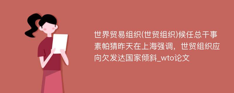 世界贸易组织(世贸组织)候任总干事素帕猜昨天在上海强调，世贸组织应向欠发达国家倾斜_wto论文