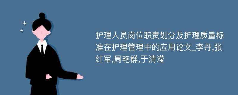 护理人员岗位职责划分及护理质量标准在护理管理中的应用论文_李丹,张红军,周艳群,于清滢