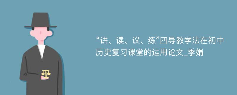 “讲、读、议、练”四导教学法在初中历史复习课堂的运用论文_季娟