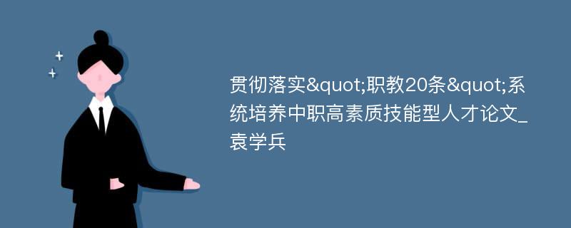 贯彻落实"职教20条"系统培养中职高素质技能型人才论文_袁学兵