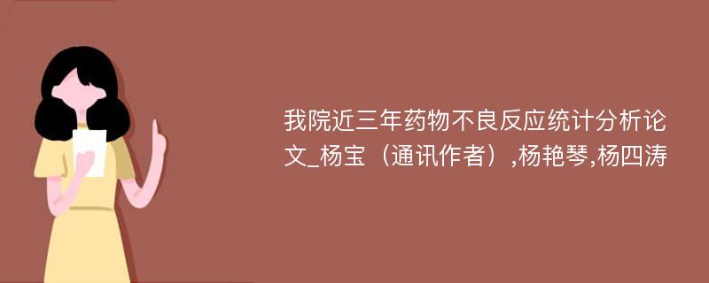 我院近三年药物不良反应统计分析论文_杨宝（通讯作者）,杨艳琴,杨四涛