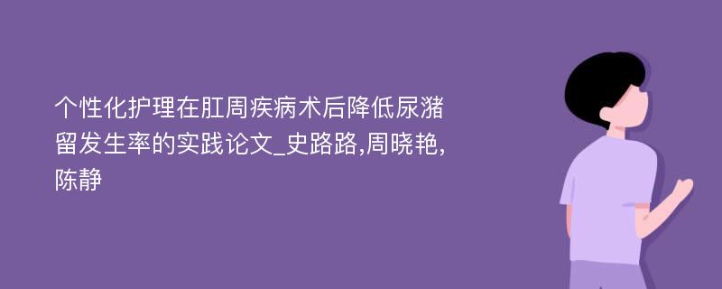 个性化护理在肛周疾病术后降低尿潴留发生率的实践论文_史路路,周晓艳,陈静