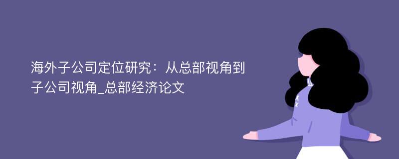 海外子公司定位研究：从总部视角到子公司视角_总部经济论文