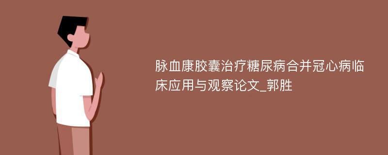 脉血康胶囊治疗糖尿病合并冠心病临床应用与观察论文_郭胜