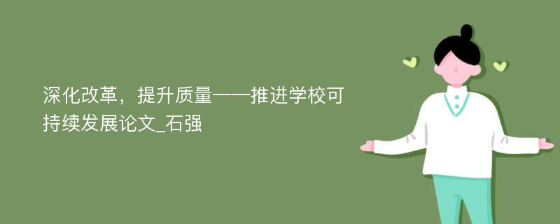 深化改革，提升质量——推进学校可持续发展论文_石强