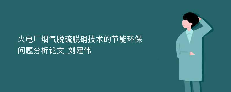 火电厂烟气脱硫脱硝技术的节能环保问题分析论文_刘建伟 